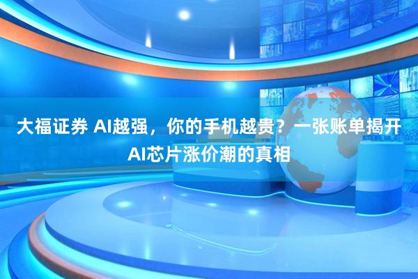 大福证券 AI越强，你的手机越贵？一张账单揭开AI芯片涨价潮的真相
