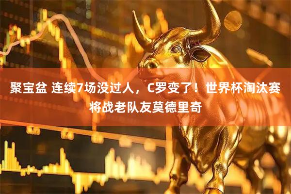 聚宝盆 连续7场没过人，C罗变了！世界杯淘汰赛将战老队友莫德里奇