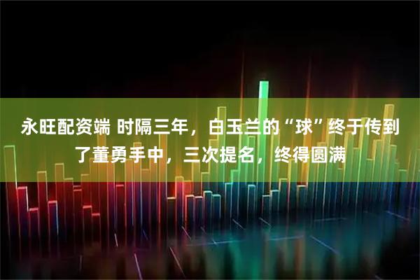 永旺配资端 时隔三年，白玉兰的“球”终于传到了董勇手中，三次提名，终得圆满