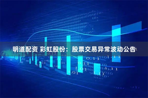 明道配资 彩虹股份：股票交易异常波动公告