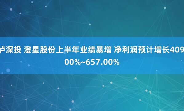 泸深投 澄星股份上半年业绩暴增 净利润预计增长409.00%~657.00%
