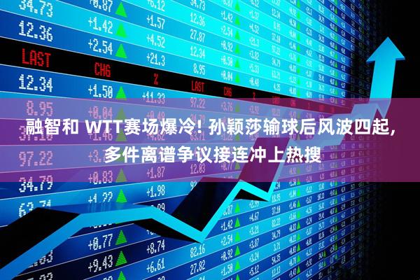融智和 WTT赛场爆冷! 孙颖莎输球后风波四起, 多件离谱争议接连冲上热搜