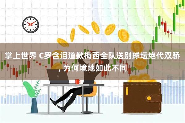 掌上世界 C罗含泪道歉梅西全队送别球坛绝代双骄, 为何境地如此不同
