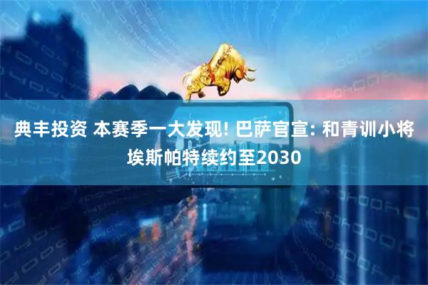典丰投资 本赛季一大发现! 巴萨官宣: 和青训小将埃斯帕特续约至2030