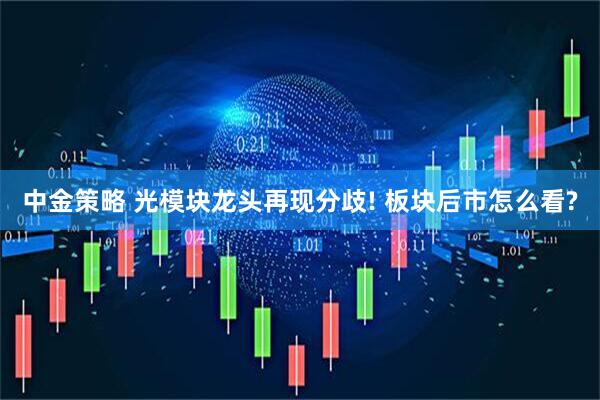 中金策略 光模块龙头再现分歧! 板块后市怎么看?